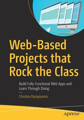Web-Based Projects That Rock the Class: Build Fully-Functional Web Apps and Learn Through Doing by Karayiannis, Christos