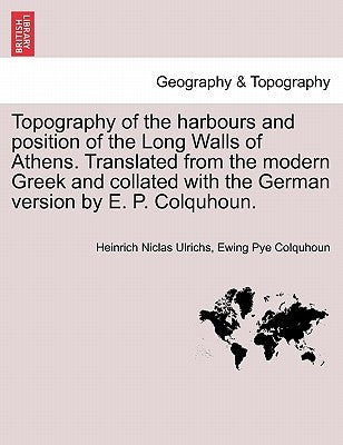 Topography of the Harbours and Position of the Long Walls of Athens. Translated from the Modern Greek and Collated with the German Version by E. P. Co by Ulrichs, Heinrich Niclas