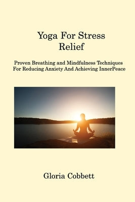 Yoga for Stress Relief: Proven Breathing and Mindfulness Techniques for Reducing Anxiety and Achieving Inner Peace by Cobbett, Gloria