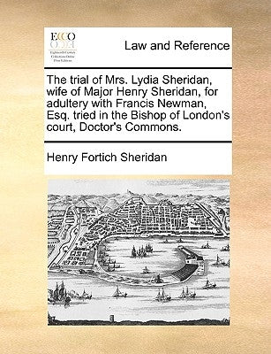 The Trial of Mrs. Lydia Sheridan, Wife of Major Henry Sheridan, for Adultery with Francis Newman, Esq. Tried in the Bishop of London's Court, Doctor's by Sheridan, Henry Fortich