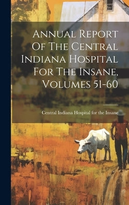 Annual Report Of The Central Indiana Hospital For The Insane, Volumes 51-60 by Central Indiana Hospital for the Insane