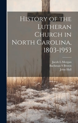 History of the Lutheran Church in North Carolina, 1803-1953 by Morgan, Jacob L.