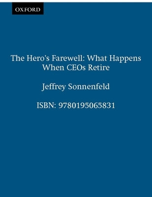The Hero's Farewell: What Happens When CEO's Retire by Sonnenfeld, Jeffrey