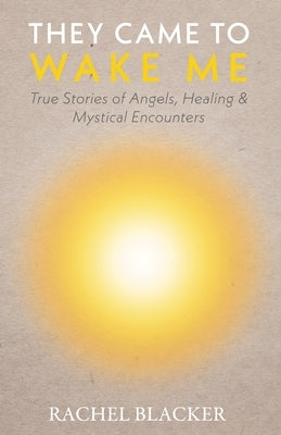 They Came to Wake Me: True Stories of Angels, Healing & Mystical Encounters by Blacker, Rachel