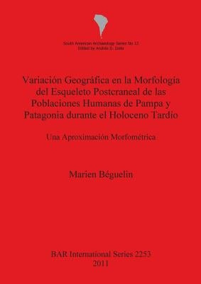 Variación Geográfica en la Morfología del Esqueleto Postcraneal de las Poblaciones Humanas de Pampa y Patagonia durante el Holoceno Tardío: Una Aproxi by BÃ©guelin, Marien