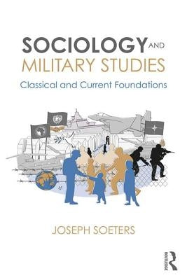 Sociology and Military Studies: Classical and Current Foundations by Soeters, Joseph