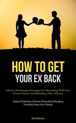 How To Get Your Ex Back: Effective Psychological Strategies For Reconciling With Your Former Partner And Rekindling Their Affection (Guidance O by Bellemare, Alexis