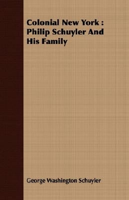 Colonial New York: Philip Schuyler And His Family by Schuyler, George Washington