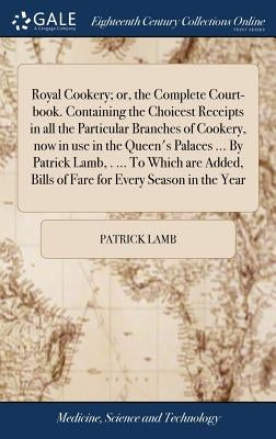 Royal Cookery; or, the Complete Court-book. Containing the Choicest Receipts in all the Particular Branches of Cookery, now in use in the Queen's Pala by Lamb, Patrick