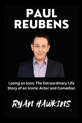 Paul Reubens: Losing an Icon; The Extraordinary Life Story of an Iconic Actor and Comedian by Hawkins, Ryan