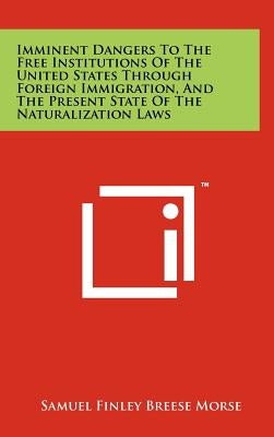 Imminent Dangers to the Free Institutions of the United States Through Foreign Immigration, and the Present State of the Naturalization Laws by Morse, Samuel Finley Breese