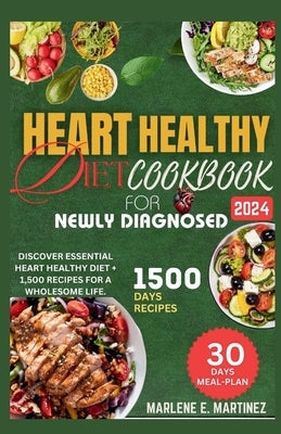 Heart Healthy Diet Cookbook for Newly Diagnosed 2024: Discover Essential Heart Health Diet + 1,500 Recipes for a Wholesome Life. by Martinez, Marlene E.