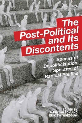 The Post-Political and Its Discontents: Spaces of Depoliticisation, Spectres of Radical Politics by Wilson, Japhy