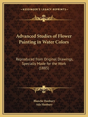 Advanced Studies of Flower Painting in Water Colors: Reproduced from Original Drawings, Specially Made for the Work (1885) by Hanbury, Blanche