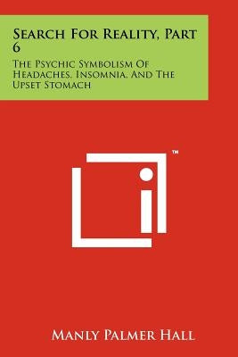 Search For Reality, Part 6: The Psychic Symbolism Of Headaches, Insomnia, And The Upset Stomach by Hall, Manly Palmer