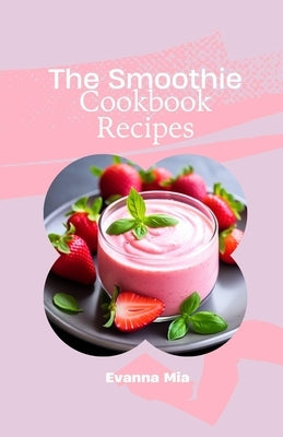 The Smoothie Cookbook Recipes: 30 Healthy and Delicious Smoothie Recipes for Vibrant Living by Mia, Evanna