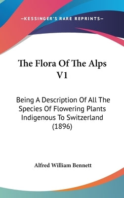 The Flora Of The Alps V1: Being A Description Of All The Species Of Flowering Plants Indigenous To Switzerland (1896) by Bennett, Alfred William
