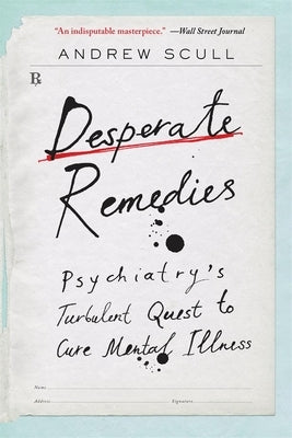 Desperate Remedies: Psychiatry's Turbulent Quest to Cure Mental Illness by Scull, Andrew
