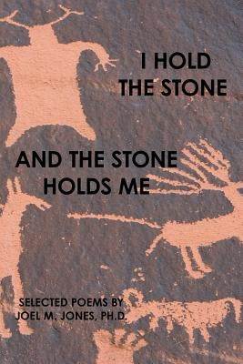 I Hold The Stone and The Stone Holds Me: Selected Poems by Jones, Joel M.