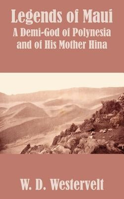 Legends of Maui: Legends of Maui A Demi-God of Polynesia and of His Mother Hina by Westervelt, W. D.