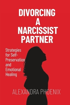 Divorcing a Narcissist partner: Strategies for Self-Preservation and Emotional Healing by Phoenix, Alexandra