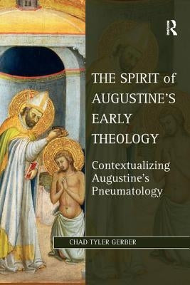The Spirit of Augustine's Early Theology: Contextualizing Augustine's Pneumatology by Gerber, Chad Tyler