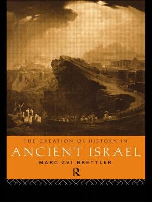 The Creation of History in Ancient Israel by Brettler, Marc Zvi