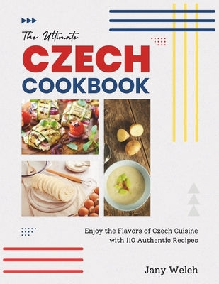 The Ultimate Czech Cookbook: Enjoy the Flavors of Czech Cuisine with 110 Authentic Recipes by Welch, Jany