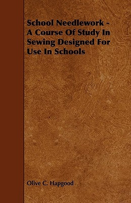 School Needlework - A Course of Study in Sewing Designed for Use in Schools by Hapgood, Olive C.