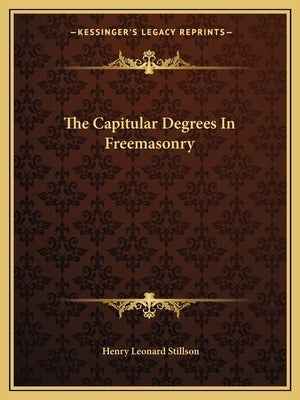 The Capitular Degrees In Freemasonry by Stillson, Henry Leonard