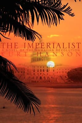 The Imperialist: A Novel of the Hawaiian Revolution by Hanson, Kurt