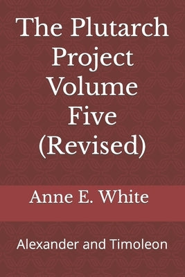 The Plutarch Project Volume Five (Revised): Alexander and Timoleon by White, Anne E.