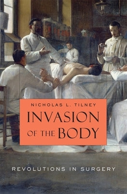 Invasion of the Body: Revolutions in Surgery by Tilney, Nicholas L.
