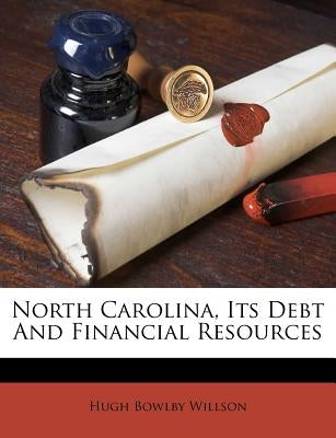 North Carolina, Its Debt and Financial Resources by Willson, Hugh Bowlby
