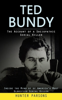 Ted Bundy: The Account of a Sociopathic Serial Killer (Inside the Mind of of America's Most Glorified Serial Killer) by Parsons, Hunter