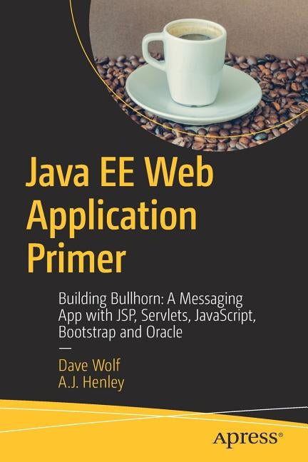Java Ee Web Application Primer: Building Bullhorn: A Messaging App with Jsp, Servlets, Javascript, Bootstrap and Oracle by Wolf, Dave