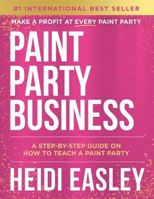 Paint Party Business: A Step by Step Guide on How to Make Money Teaching Paint Parties by Easley, Heidi
