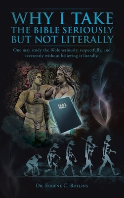 Why I Take the Bible Seriously but Not Literally: One May Study the Bible Seriously, Respectfully, and Reverently Without Believing It Literally. by Rollins, Eugene C.