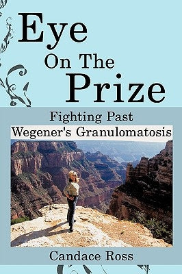 Eye On The Prize: Fighting Past Wegener's Granulomatosis by Ross, Candace