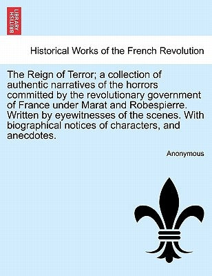 The Reign of Terror; A Collection of Authentic Narratives of the Horrors Committed by the Revolutionary Government of France Under Marat and Robespier by Anonymous