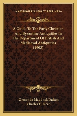 A Guide To The Early Christian And Byzantine Antiquities In The Department Of British And Mediaeval Antiquities (1903) by Dalton, Ormonde Maddock