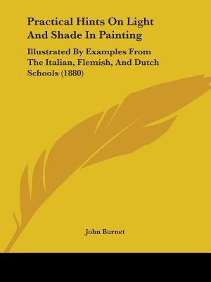 Practical Hints On Light And Shade In Painting: Illustrated By Examples From The Italian, Flemish, And Dutch Schools (1880) by Burnet, John