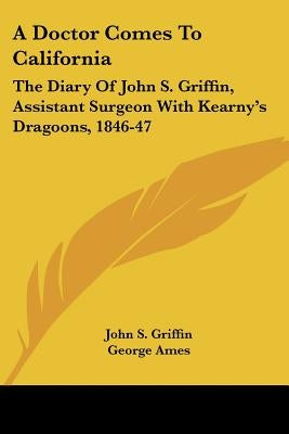 A Doctor Comes To California: The Diary Of John S. Griffin, Assistant Surgeon With Kearny's Dragoons, 1846-47 by Griffin, John S.