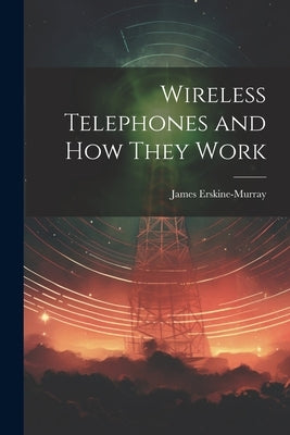 Wireless Telephones and How They Work by Erskine-Murray, James
