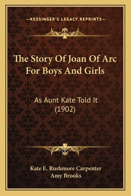 The Story Of Joan Of Arc For Boys And Girls: As Aunt Kate Told It (1902) by Carpenter, Kate E. Rushmore