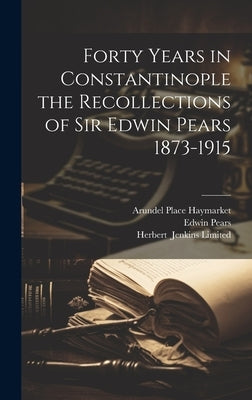 Forty Years in Constantinople the Recollections of Sir Edwin Pears 1873-1915 by Pears, Edwin