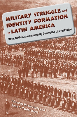 Military Struggle and Identity Formation in Latin America: Race, Nation, and Community During the Liberal Period by Foote, Nicola