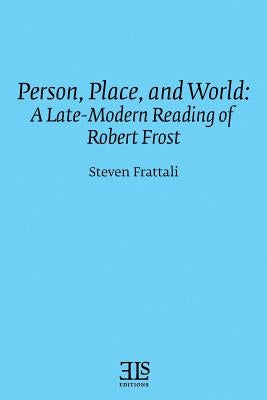 Person, Place, and World: A Late-Modern Reading of Robert Frost by Frattali, Steven