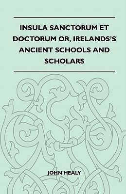 Insula Sanctorum Et Doctorum Or, Ireland's Ancient Schools and Scholars by Healy, John