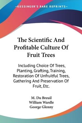 The Scientific And Profitable Culture Of Fruit Trees: Including Choice Of Trees, Planting, Grafting, Training, Restoration Of Unfruitful Trees, Gather by Du Breuil, M.